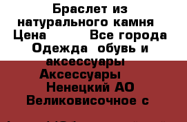 Браслет из натурального камня › Цена ­ 700 - Все города Одежда, обувь и аксессуары » Аксессуары   . Ненецкий АО,Великовисочное с.